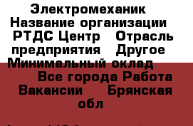 Электромеханик › Название организации ­ РТДС Центр › Отрасль предприятия ­ Другое › Минимальный оклад ­ 40 000 - Все города Работа » Вакансии   . Брянская обл.